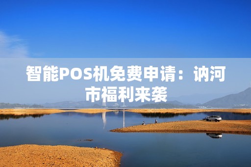 智能POS机免费申请：讷河市福利来袭