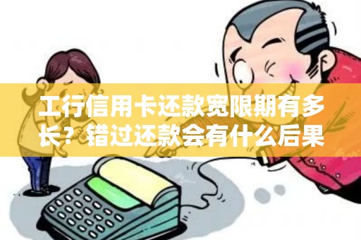 工行信用卡还款宽限期有多长？错过还款会有什么后果？