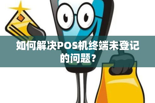 如何解决POS机终端未登记的问题？