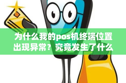 为什么我的pos机终端位置出现异常？究竟发生了什么？