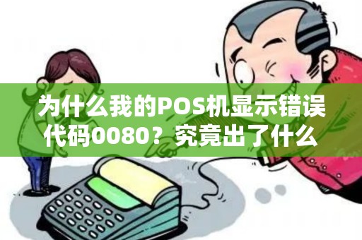 为什么我的POS机显示错误代码0080？究竟出了什么问题？
