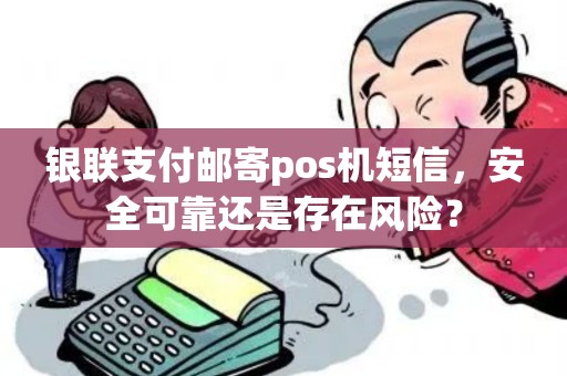 银联支付邮寄pos机短信，安全可靠还是存在风险？