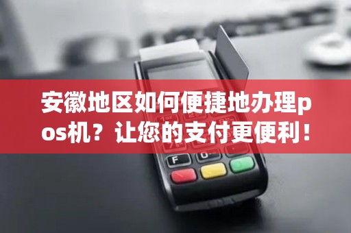安徽地区如何便捷地办理pos机？让您的支付更便利！