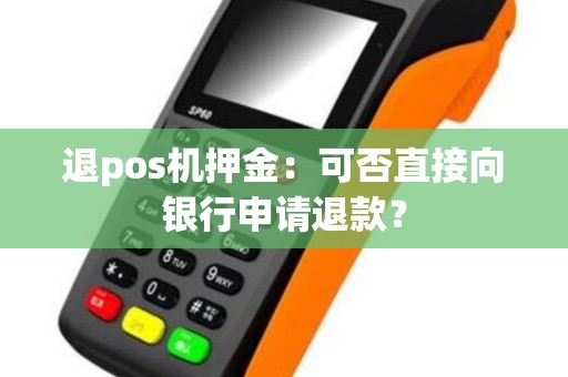 退pos机押金：可否直接向银行申请退款？
