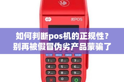 如何判断pos机的正规性？别再被假冒伪劣产品蒙骗了！