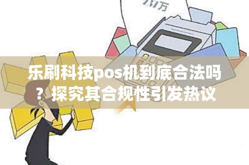 乐刷科技pos机到底合法吗？探究其合规性引发热议