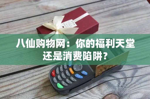 八仙购物网：你的福利天堂还是消费陷阱？