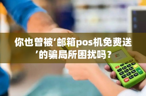 你也曾被‘邮箱pos机免费送’的骗局所困扰吗？