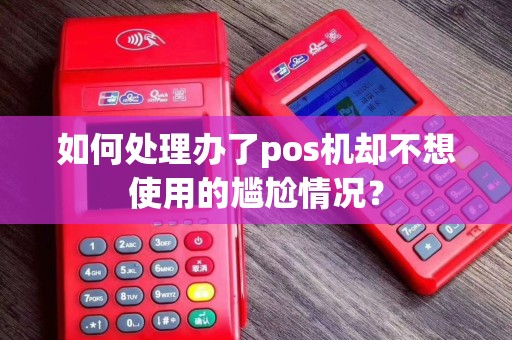 如何处理办了pos机却不想使用的尴尬情况？