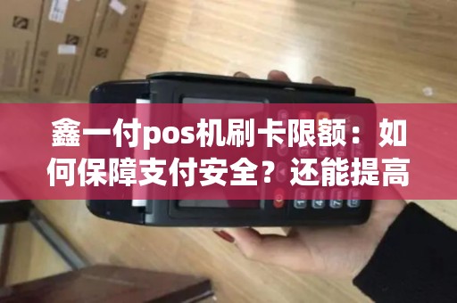 鑫一付pos机刷卡限额：如何保障支付安全？还能提高限额吗？