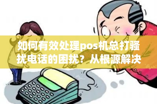 如何有效处理pos机总打骚扰电话的困扰？从根源解决问题！