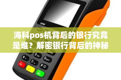 海科pos机背后的银行究竟是谁？解密银行背后的神秘之谜！