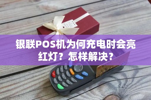 银联POS机为何充电时会亮红灯？怎样解决？