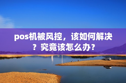 pos机被风控，该如何解决？究竟该怎么办？