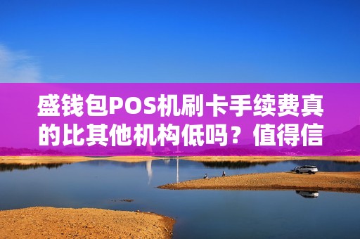 盛钱包POS机刷卡手续费真的比其他机构低吗？值得信赖吗？