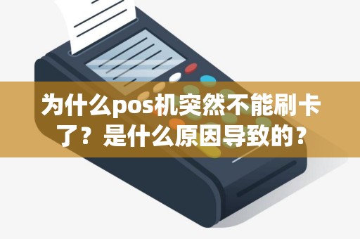 为什么pos机突然不能刷卡了？是什么原因导致的？
