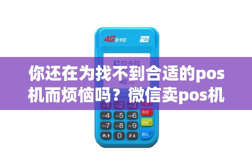 你还在为找不到合适的pos机而烦恼吗？微信卖pos机，让你轻松解决所有问题！