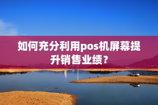 如何充分利用pos机屏幕提升销售业绩？