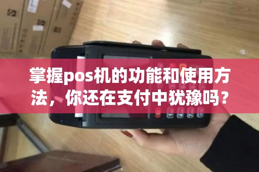掌握pos机的功能和使用方法，你还在支付中犹豫吗？