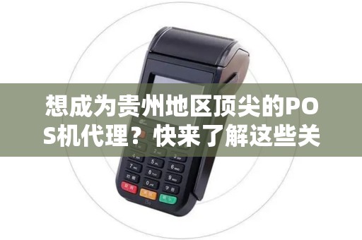 想成为贵州地区顶尖的POS机代理？快来了解这些关键信息！