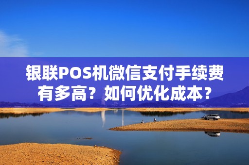 银联POS机微信支付手续费有多高？如何优化成本？