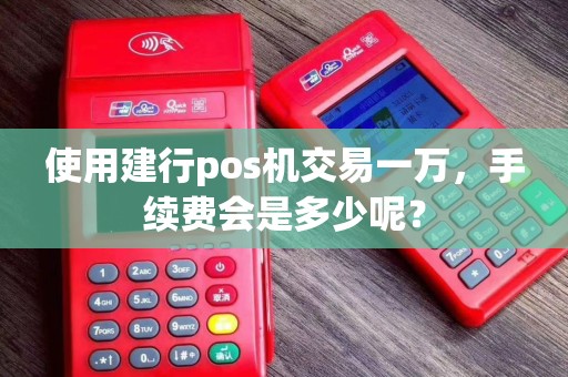 使用建行pos机交易一万，手续费会是多少呢？