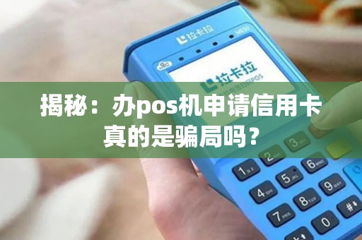 揭秘：办pos机申请信用卡真的是骗局吗？