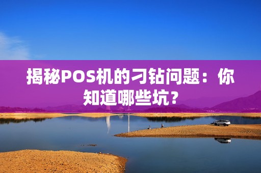 揭秘POS机的刁钻问题：你知道哪些坑？