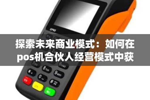 探索未来商业模式:如何在pos机合伙人经营模式中获得成功? 探索未来商业模式:如何在pos机合伙人经营模式中获得成功?