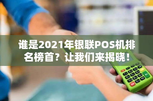 谁是2021年银联POS机排名榜首？让我们来揭晓！