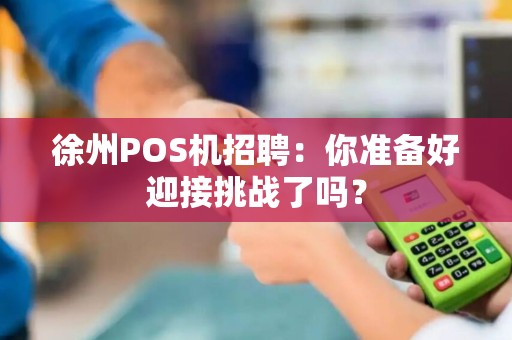 徐州POS机招聘：你准备好迎接挑战了吗？