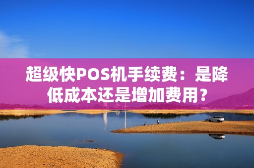 超级快POS机手续费：是降低成本还是增加费用？