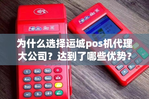 为什么选择运城pos机代理大公司？达到了哪些优势？