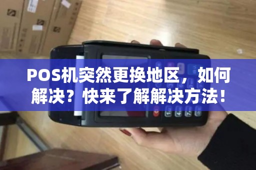 POS机突然更换地区，如何解决？快来了解解决方法！