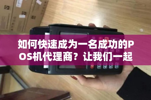 如何快速成为一名成功的POS机代理商？让我们一起探讨！