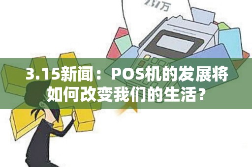 3.15新闻：POS机的发展将如何改变我们的生活？