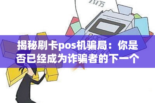 揭秘刷卡pos机骗局：你是否已经成为诈骗者的下一个目标？