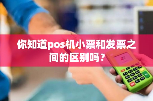 你知道pos机小票和发票之间的区别吗？