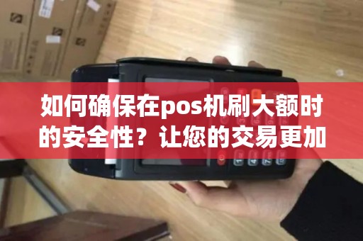 如何确保在pos机刷大额时的安全性？让您的交易更加放心！