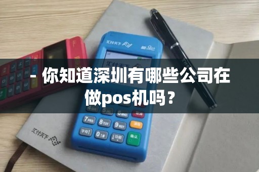 - 你知道深圳有哪些公司在做pos机吗？