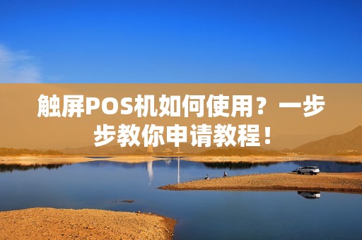 触屏POS机如何使用？一步步教你申请教程！