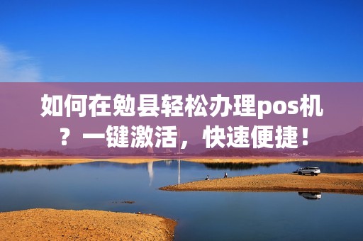 如何在勉县轻松办理pos机？一键激活，快速便捷！