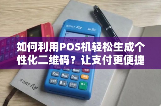 如何利用POS机轻松生成个性化二维码？让支付更便捷！