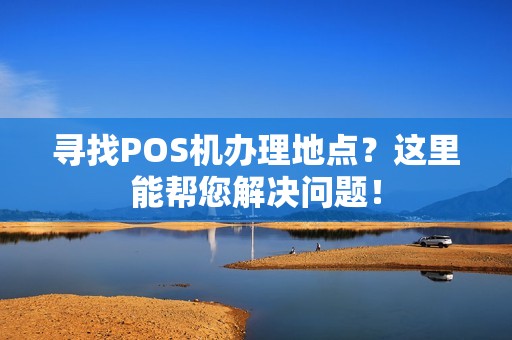 寻找POS机办理地点？这里能帮您解决问题！