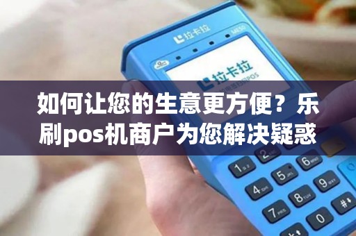 如何让您的生意更方便？乐刷pos机商户为您解决疑惑！