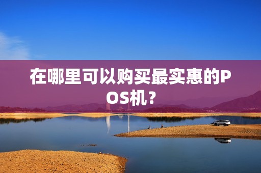 在哪里可以购买最实惠的POS机？