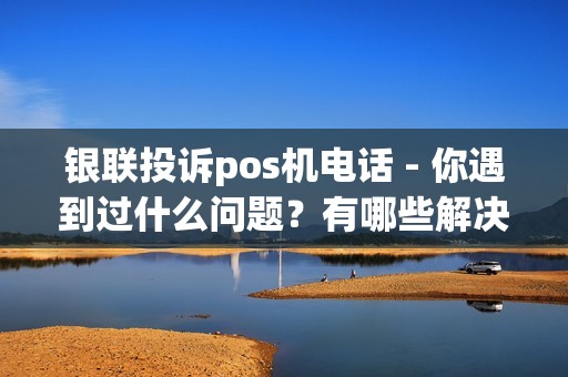 银联投诉pos机电话 - 你遇到过什么问题?有哪些解决方法?