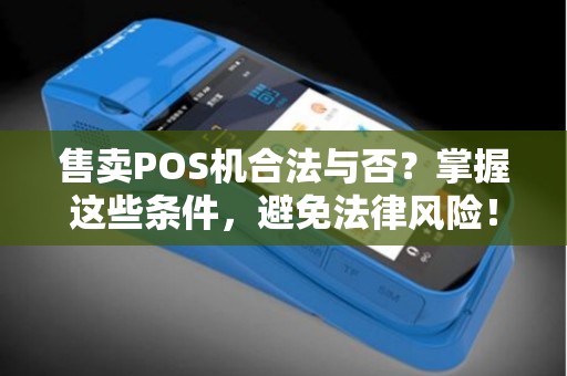 售卖POS机合法与否？掌握这些条件，避免法律风险！