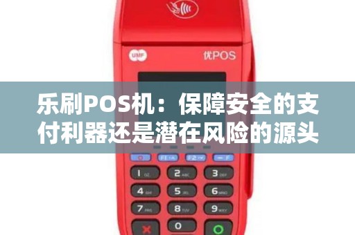 乐刷POS机：保障安全的支付利器还是潜在风险的源头？