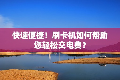 快速便捷！刷卡机如何帮助您轻松交电费？